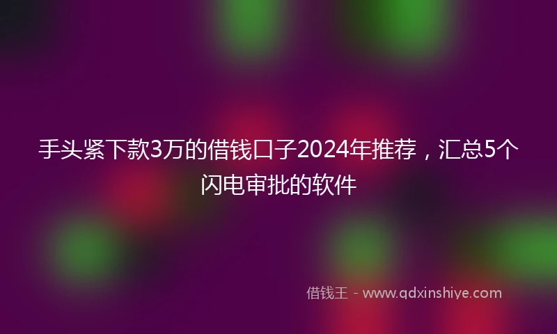手头紧下款3万的借钱口子2024年推荐，汇总5个闪电审批的软件