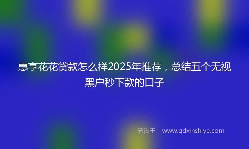 惠享花花贷款怎么样2025年推荐，总结五个无视黑户秒下款的口子
