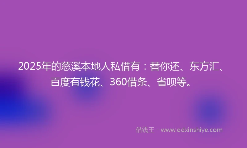 2025年的慈溪本地人私借有：替你还、东方汇、百度有钱花、360借条、省呗等。