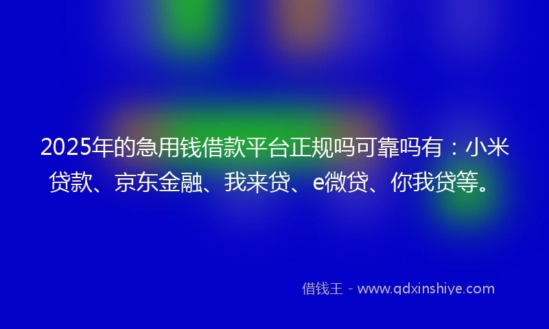 2025年的急用钱借款平台正规吗可靠吗有：小米贷款、京东金融、我来贷、e微贷、你我贷等。