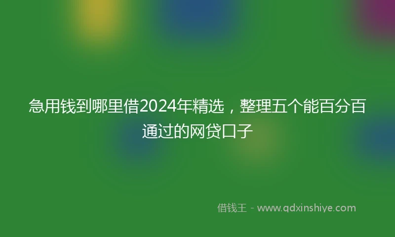 急用钱到哪里借2024年精选，整理五个能百分百通过的网贷口子