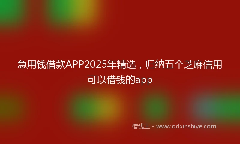 急用钱借款APP2025年精选，归纳五个芝麻信用可以借钱的app
