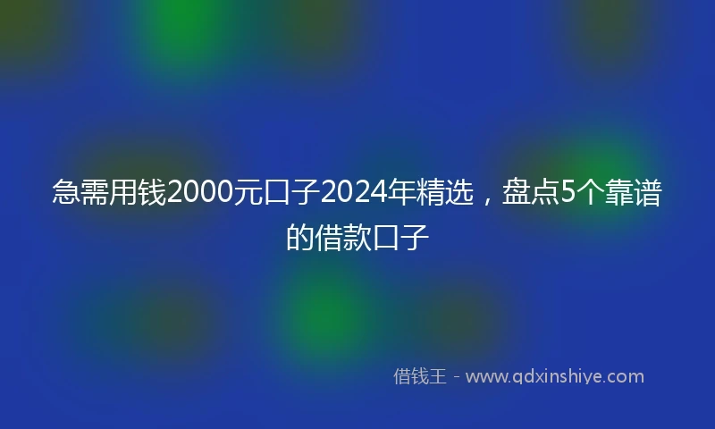 急需用钱2000元口子2024年精选，盘点5个靠谱的借款口子