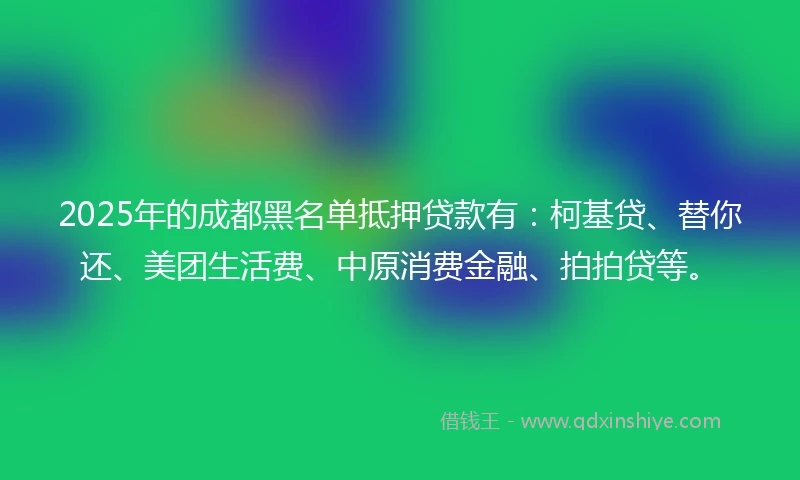 2025年的成都黑名单抵押贷款有：柯基贷、替你还、美团生活费、中原消费金融、拍拍贷等。