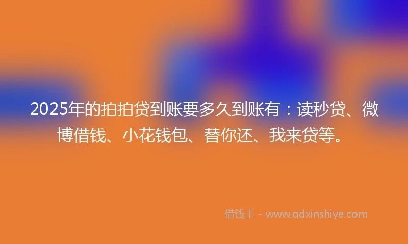 2025年的拍拍贷到账要多久到账有：读秒贷、微博借钱、小花钱包、替你还、我来贷等。