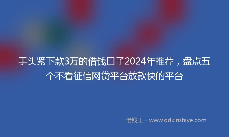 手头紧下款3万的借钱口子2024年推荐，盘点五个不看征信网贷平台放款快的平台