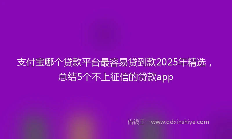 支付宝哪个贷款平台最容易贷到款2025年精选，总结5个不上征信的贷款app