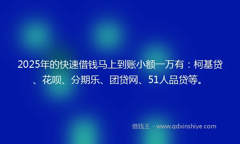 2025年的快速借钱马上到账小额一万有:柯基贷、花呗、分期乐、团贷网、51人品贷等。