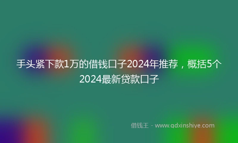 手头紧下款1万的借钱口子2024年推荐,概括5个2024最新贷款口子