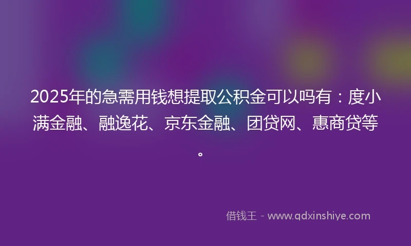2025年的急需用钱想提取公积金可以吗有：度小满金融、融逸花、京东金融、团贷网、惠商贷等。