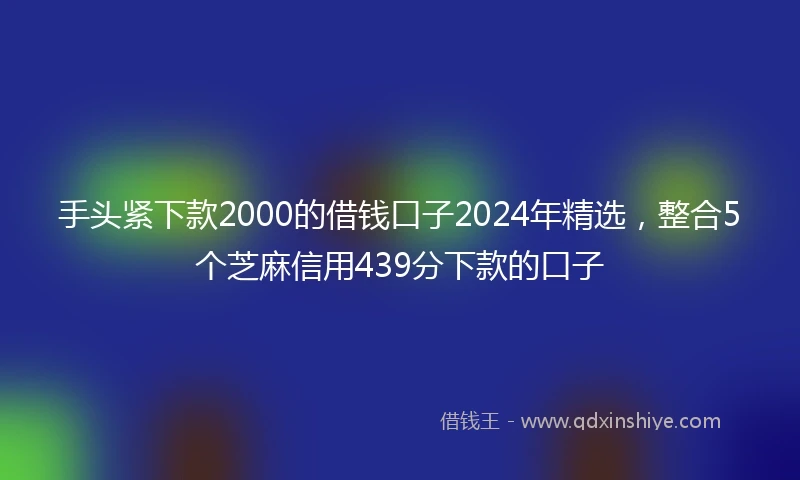 手头紧下款2000的借钱口子2024年精选,整合5个芝麻信用439分下款的口子