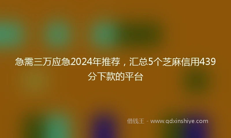 急需三万应急2024年推荐，汇总5个芝麻信用439分下款的平台