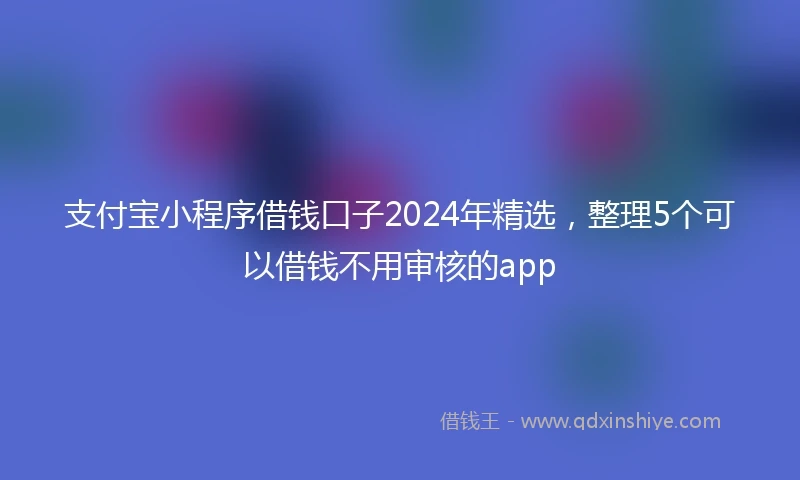 支付宝小程序借钱口子2024年精选，整理5个可以借钱不用审核的app