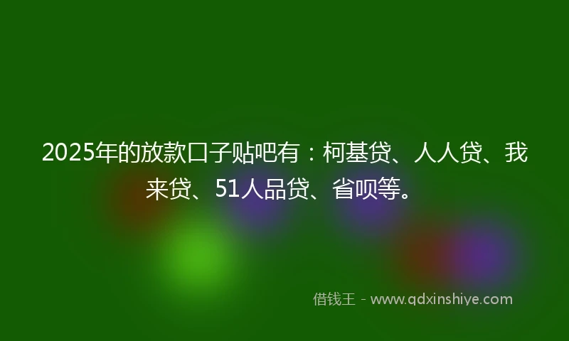 2025年的放款口子贴吧有：柯基贷、人人贷、我来贷、51人品贷、省呗等。