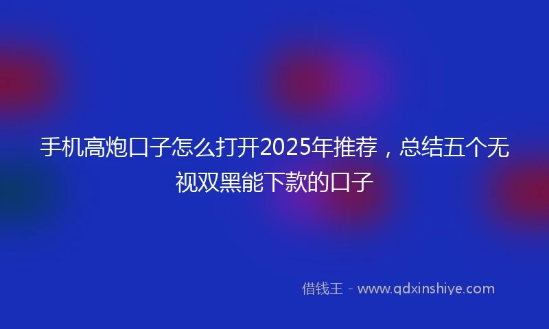 手机高炮口子怎么打开2025年推荐，总结五个无视双黑能下款的口子