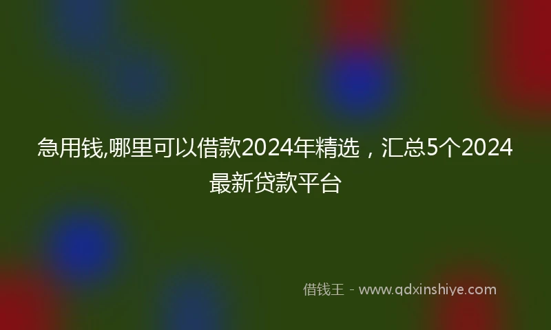 急用钱,哪里可以借款2024年精选，汇总5个2024最新贷款平台