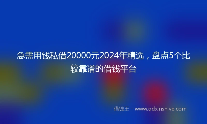 急需用钱私借20000元2024年精选，盘点5个比较靠谱的借钱平台