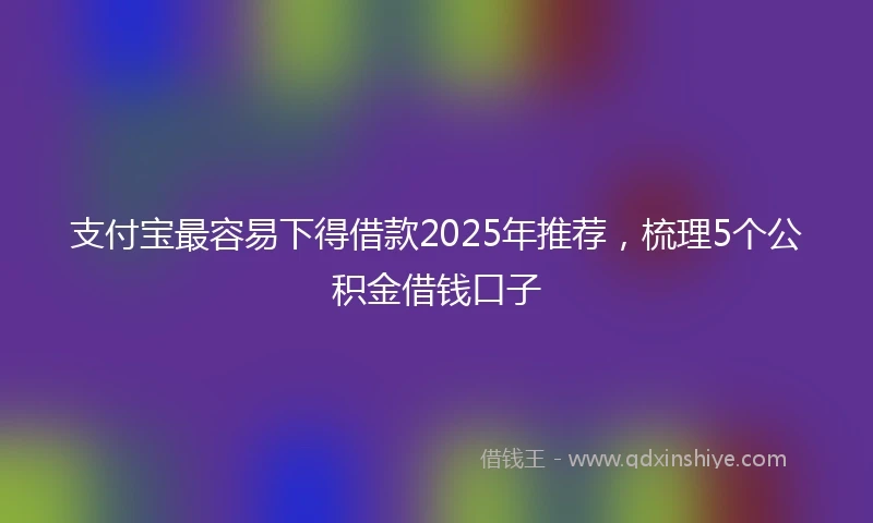 支付宝最容易下得借款2025年推荐，梳理5个公积金借钱口子