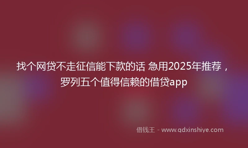 找个网贷不走征信能下款的话 急用2025年推荐，罗列五个值得信赖的借贷app