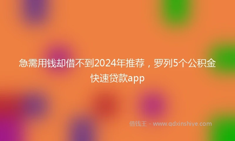 急需用钱却借不到2024年推荐，罗列5个公积金快速贷款app