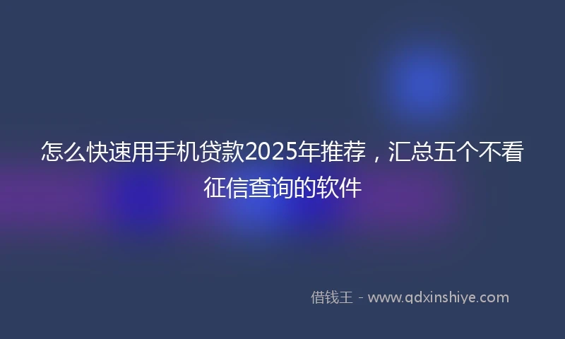 怎么快速用手机贷款2025年推荐，汇总五个不看征信查询的软件