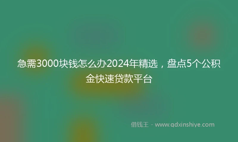 急需3000块钱怎么办2024年精选，盘点5个公积金快速贷款平台