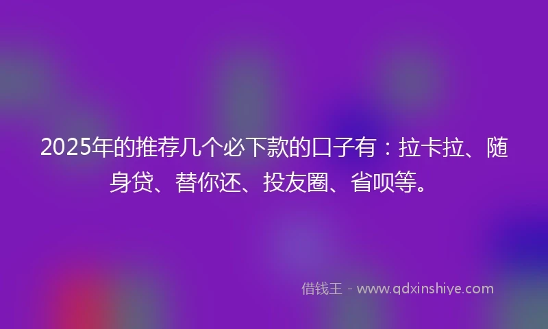 2025年的推荐几个必下款的口子有：拉卡拉、随身贷、替你还、投友圈、省呗等。