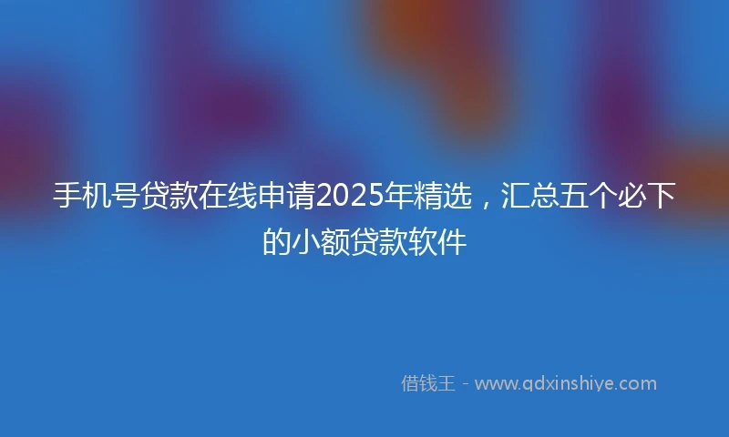 手机号贷款在线申请2025年精选，汇总五个必下的小额贷款软件