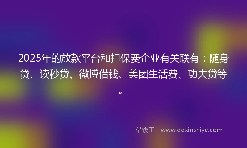 2025年的放款平台和担保费企业有关联有：随身贷、读秒贷、微博借钱、美团生活费、功夫贷等。