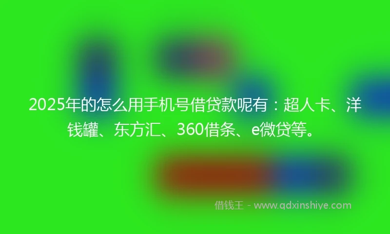 2025年的怎么用手机号借贷款呢有：超人卡、洋钱罐、东方汇、360借条、e微贷等。