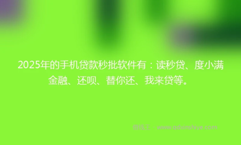 2025年的手机贷款秒批软件有：读秒贷、度小满金融、还呗、替你还、我来贷等。