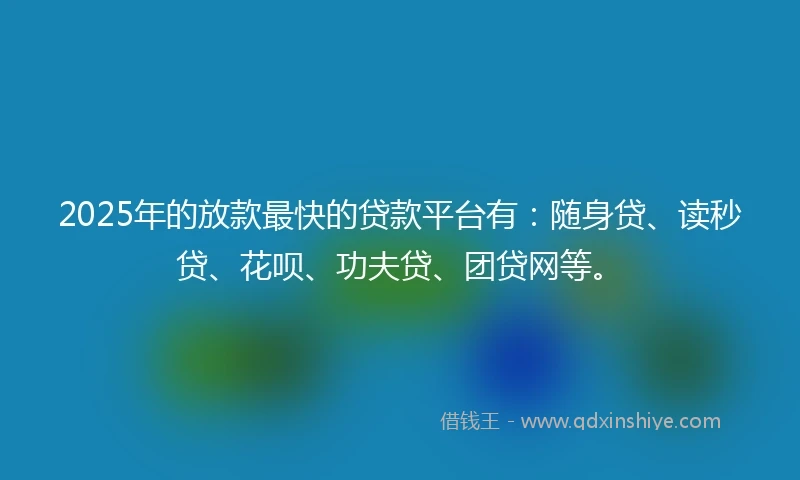 2025年的放款最快的贷款平台有：随身贷、读秒贷、花呗、功夫贷、团贷网等。