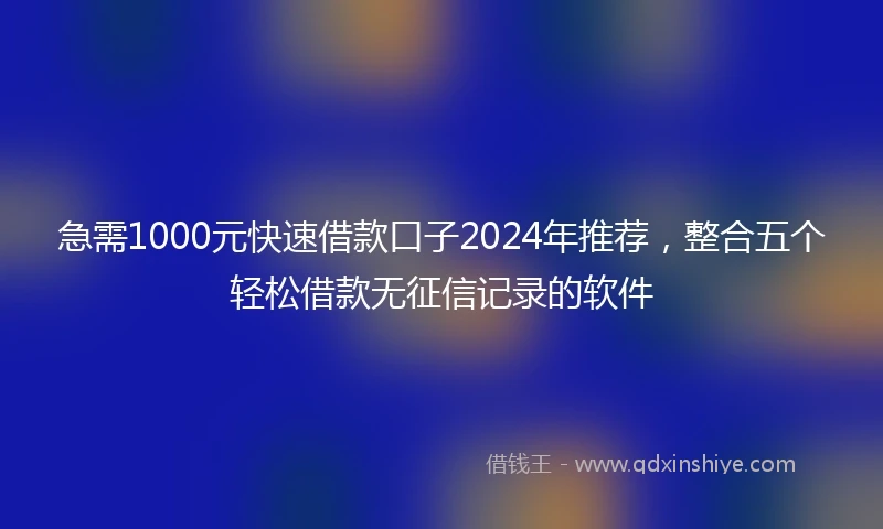 急需1000元快速借款口子2024年推荐，整合五个轻松借款无征信记录的软件