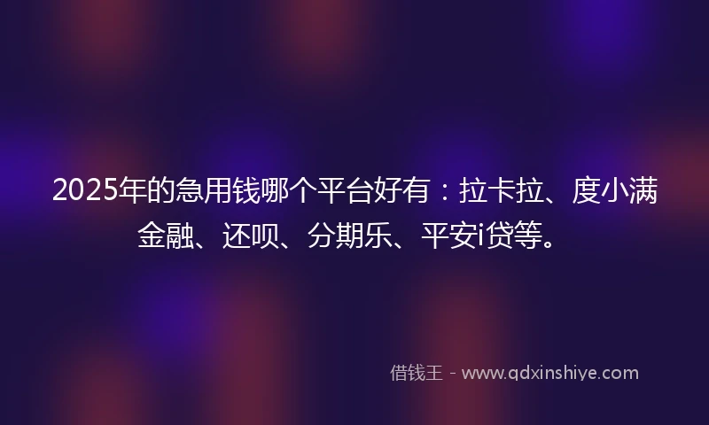 2025年的急用钱哪个平台好有：拉卡拉、度小满金融、还呗、分期乐、平安i贷等。