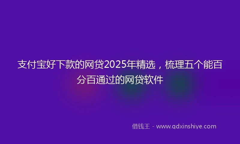 支付宝好下款的网贷2025年精选，梳理五个能百分百通过的网贷软件