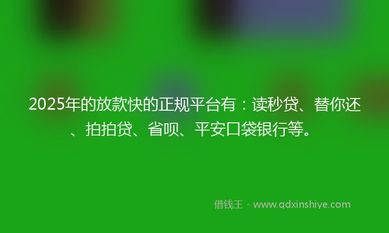2025年的放款快的正规平台有：读秒贷、替你还、拍拍贷、省呗、平安口袋银行等。