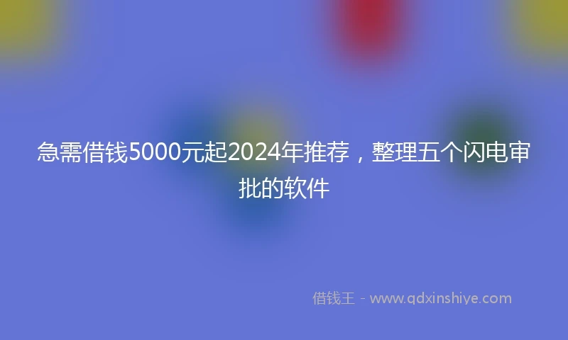 急需借钱5000元起2024年推荐，整理五个闪电审批的软件