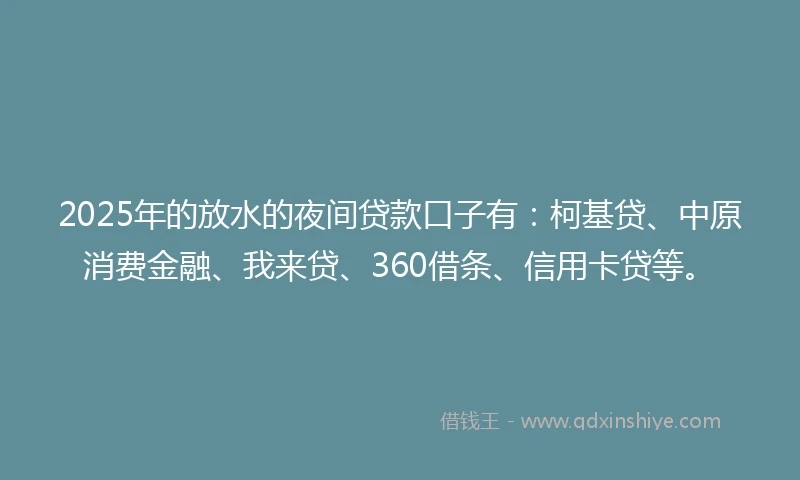 2025年的放水的夜间贷款口子有：柯基贷、中原消费金融、我来贷、360借条、信用卡贷等。