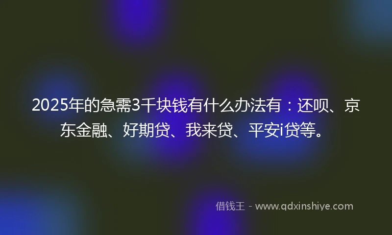 2025年的急需3千块钱有什么办法有：还呗、京东金融、好期贷、我来贷、平安i贷等。