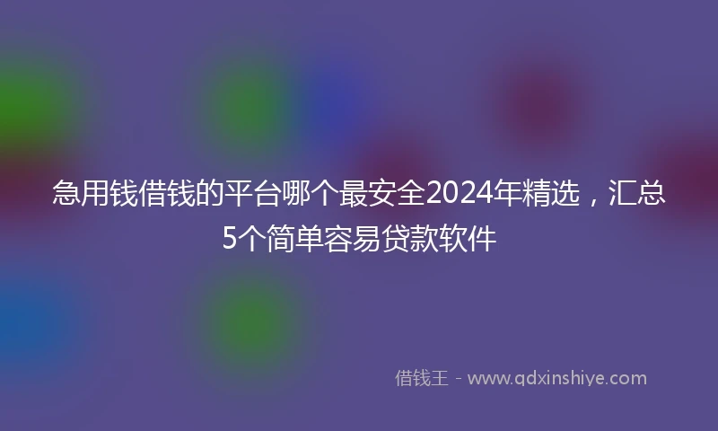 急用钱借钱的平台哪个最安全2024年精选，汇总5个简单容易贷款软件