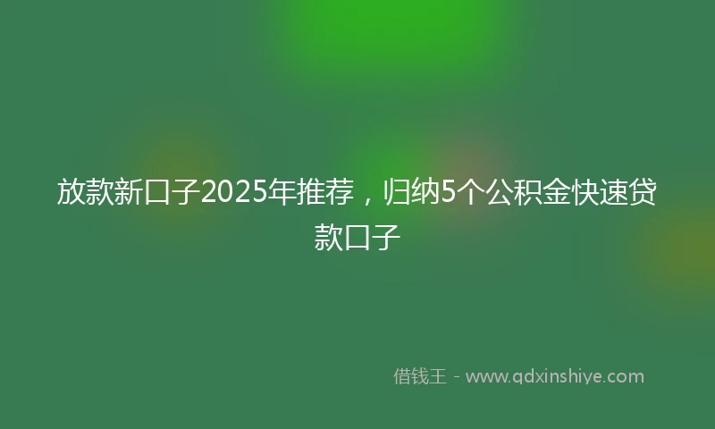 放款新口子2025年推荐，归纳5个公积金快速贷款口子