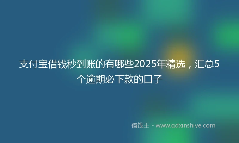 支付宝借钱秒到账的有哪些2025年精选，汇总5个逾期必下款的口子