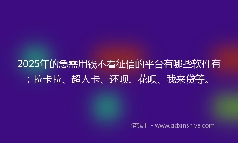 2025年的急需用钱不看征信的平台有哪些软件有：拉卡拉、超人卡、还呗、花呗、我来贷等。