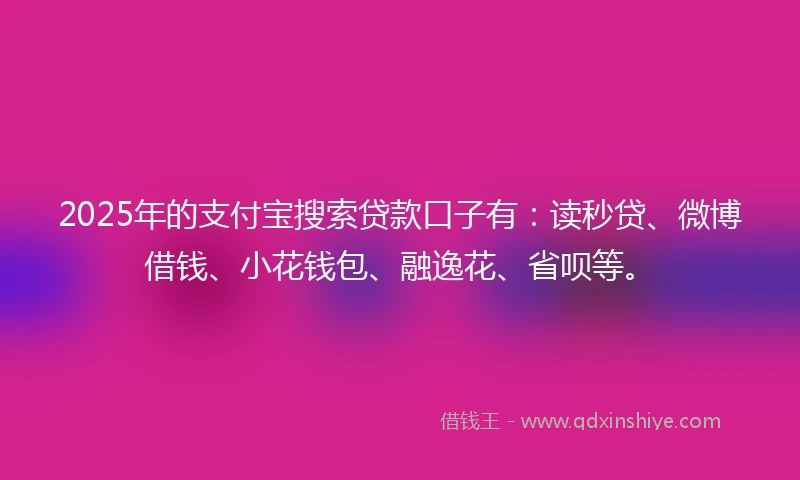 2025年的支付宝搜索贷款口子有：读秒贷、微博借钱、小花钱包、融逸花、省呗等。