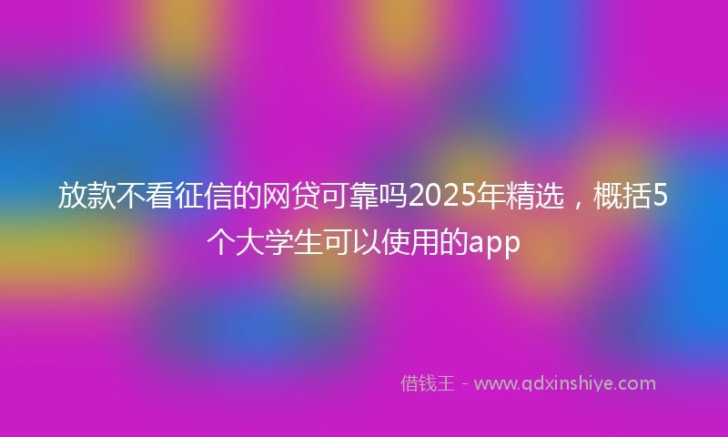 放款不看征信的网贷可靠吗2025年精选，概括5个大学生可以使用的app