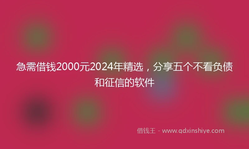 急需借钱2000元2024年精选，分享五个不看负债和征信的软件