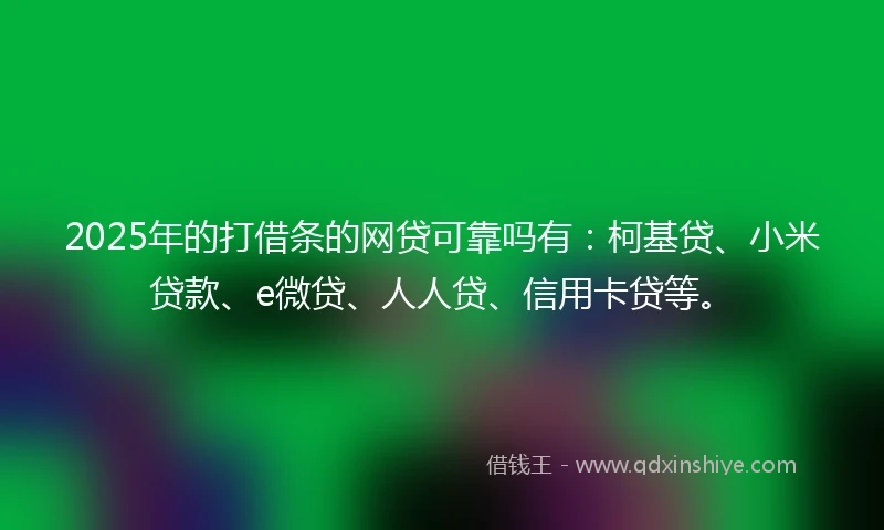 2025年的打借条的网贷可靠吗有：柯基贷、小米贷款、e微贷、人人贷、信用卡贷等。