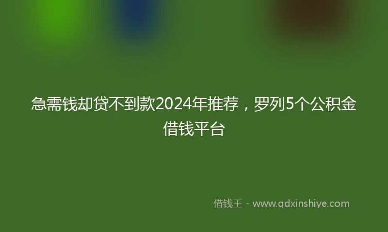 急需钱却贷不到款2024年推荐，罗列5个公积金借钱平台