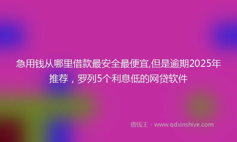 急用钱从哪里借款最安全最便宜,但是逾期2025年推荐，罗列5个利息低的网贷软件