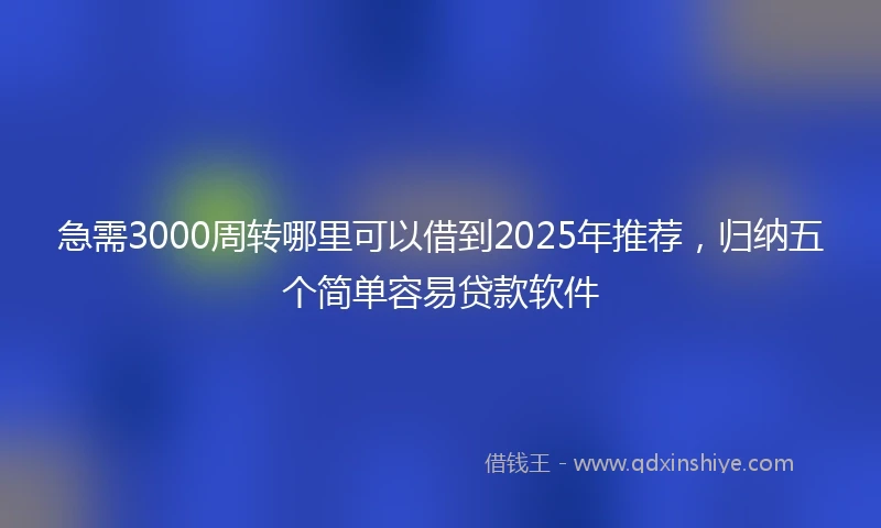 急需3000周转哪里可以借到2025年推荐，归纳五个简单容易贷款软件